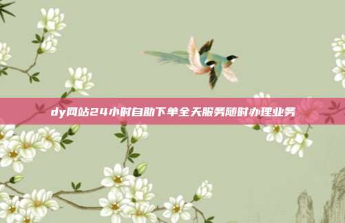 dy网站24小时自助下单全天服务随时办理业务