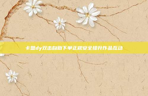 卡盟dy双击自助下单正规安全提升作品互动