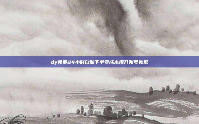 dy免费24小时自助下单零成本提升账号数据