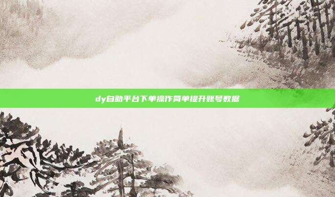 dy自助平台下单操作简单提升账号数据