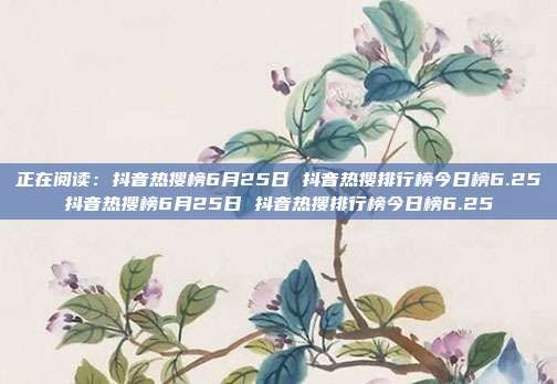 正在阅读：抖音热搜榜6月25日 抖音热搜排行榜今日榜6.25抖音热搜榜6月25日 抖音热搜排行榜今日榜6.25