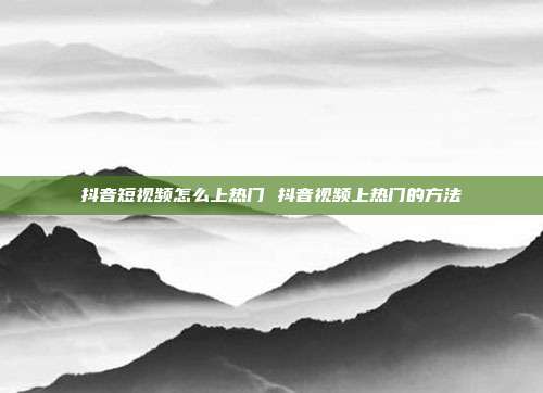 抖音短视频怎么上热门 抖音视频上热门的方法