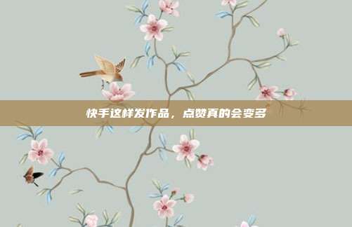 快手这样发作品，点赞真的会变多