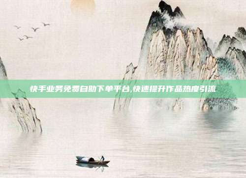 快手业务免费自助下单平台,快速提升作品热度引流