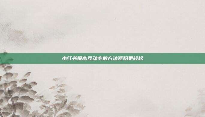 小红书提高互动率的方法涨粉更轻松
