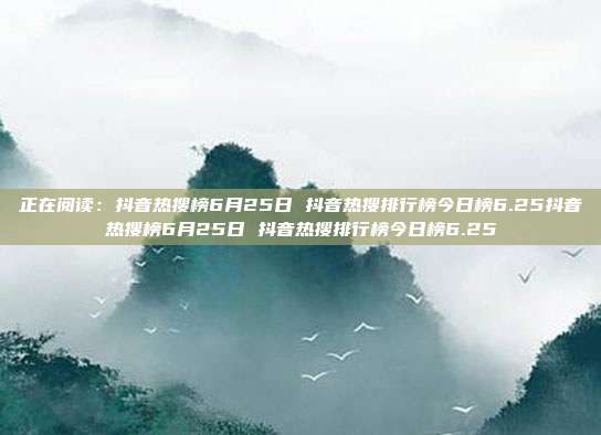 正在阅读：抖音热搜榜6月25日 抖音热搜排行榜今日榜6.25抖音热搜榜6月25日 抖音热搜排行榜今日榜6.25