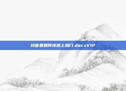 抖音里如何快速上热门.docxVIP