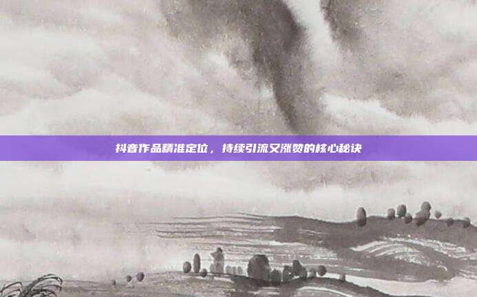 抖音作品精准定位，持续引流又涨赞的核心秘诀