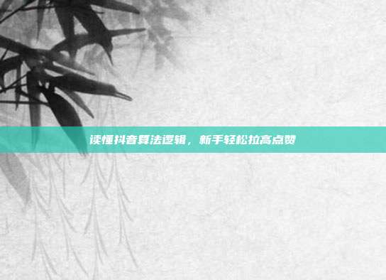 读懂抖音算法逻辑，新手轻松拉高点赞