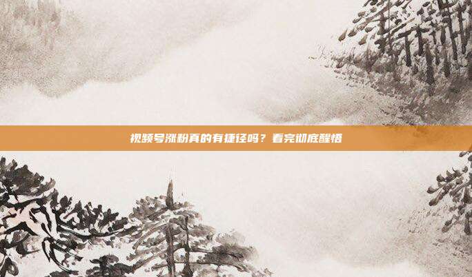 视频号涨粉真的有捷径吗？看完彻底醒悟
