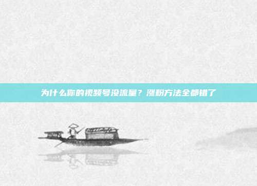 为什么你的视频号没流量？涨粉方法全都错了