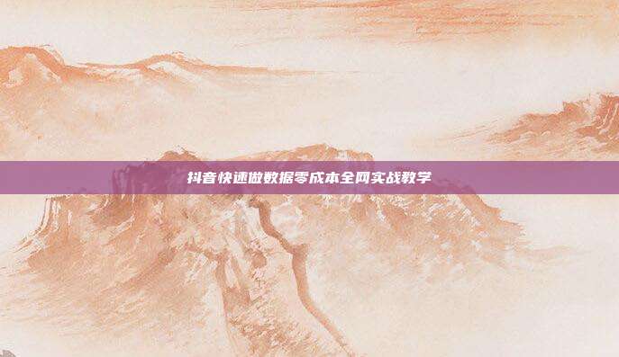 抖音快速做数据零成本全网实战教学