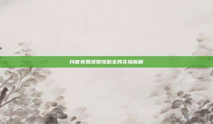 抖音免费涨赞涨粉全网实操拆解