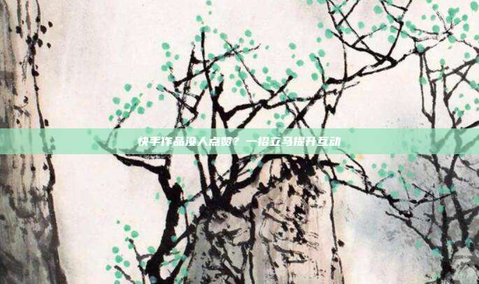 快手作品没人点赞？一招立马提升互动