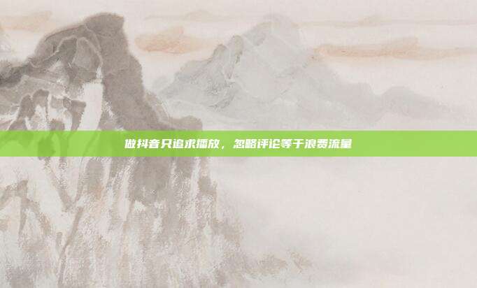 做抖音只追求播放，忽略评论等于浪费流量