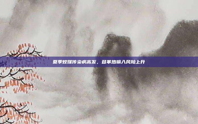 夏季蚊媒传染病高发，登革热输入风险上升