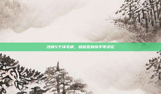 改掉5个坏毛病，彻底告别快手零评论