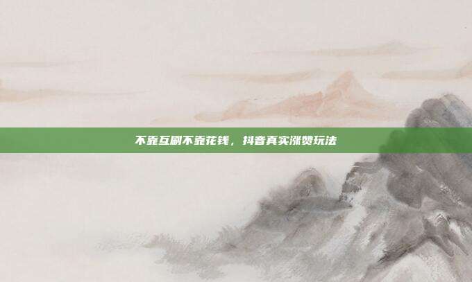 不靠互刷不靠花钱，抖音真实涨赞玩法