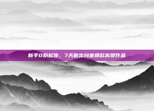 新手0粉起步，7天做出抖音爆款高赞作品