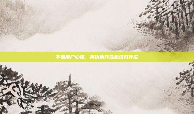 不懂用户心理，再优质作品也没有评论