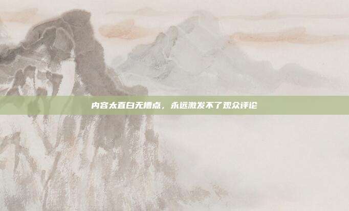 内容太直白无槽点，永远激发不了观众评论