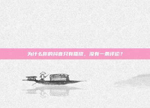 为什么你的抖音只有播放，没有一条评论？