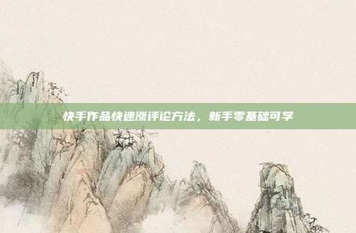 快手作品快速涨评论方法，新手零基础可学