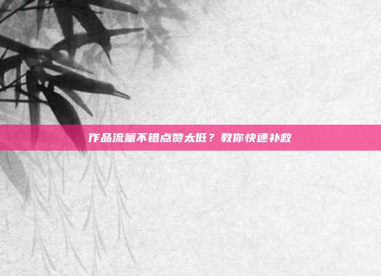 作品流量不错点赞太低？教你快速补救