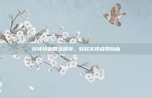 玩转抖音算法推荐，轻松实现点赞自由