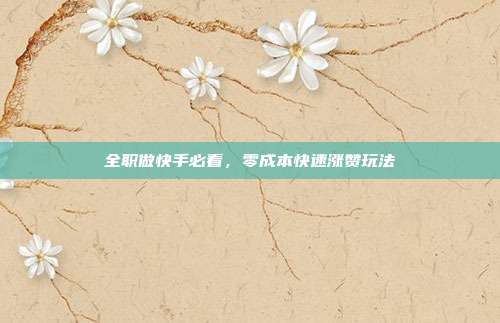 全职做快手必看，零成本快速涨赞玩法