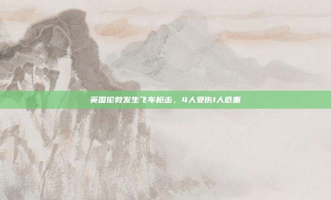 英国伦敦发生飞车枪击，4人受伤1人危重