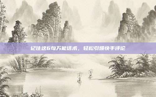 记住这6句万能话术，轻松引爆快手评论