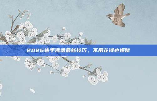 2026快手涨赞最新技巧，不用花钱也爆赞