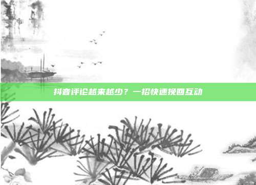 抖音评论越来越少？一招快速挽回互动