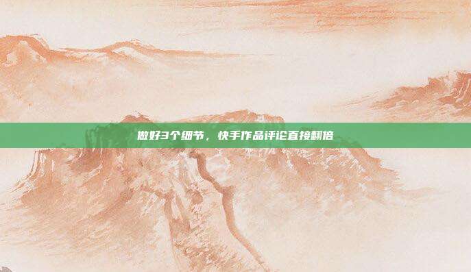 做好3个细节，快手作品评论直接翻倍