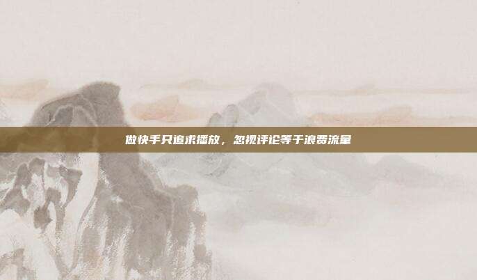 做快手只追求播放，忽视评论等于浪费流量
