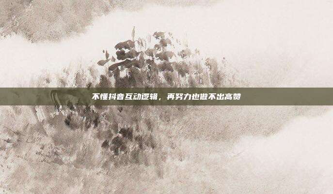 不懂抖音互动逻辑，再努力也做不出高赞