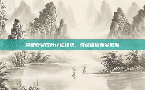 抖音新号提升评论秘诀，快速盘活账号数据
