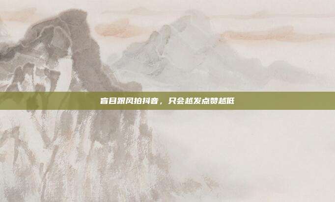 盲目跟风拍抖音，只会越发点赞越低