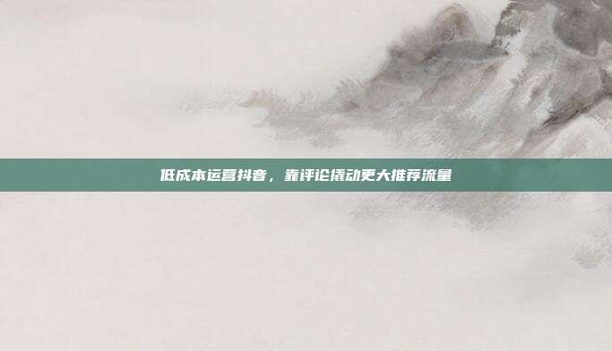 低成本运营抖音，靠评论撬动更大推荐流量