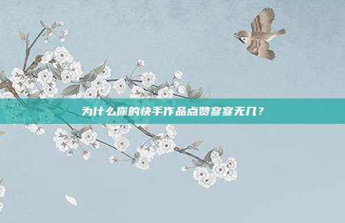 为什么你的快手作品点赞寥寥无几？