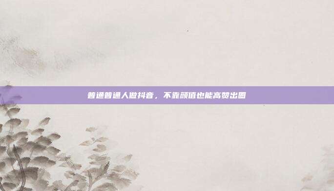 普通普通人做抖音，不靠颜值也能高赞出圈