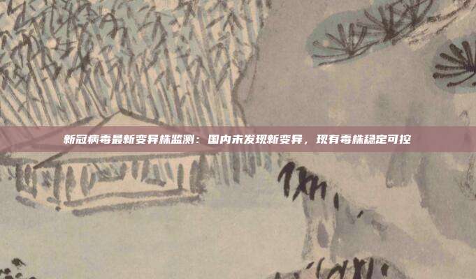 新冠病毒最新变异株监测：国内未发现新变异，现有毒株稳定可控