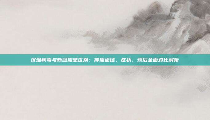 汉坦病毒与新冠流感区别:传播途径、症状、预后全面对比解析