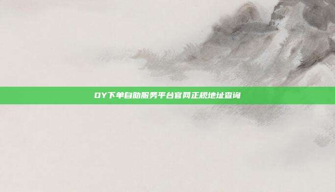 DY下单自助服务平台官网正规地址查询