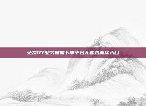 免费DY业务自助下单平台无套路真实入口