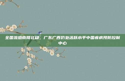 全国流感南降北稳，广东广西仍处活跃水平中国疾病预防控制中心