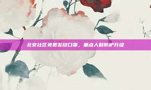 北京社区免费发放口罩，重点人群防护升级