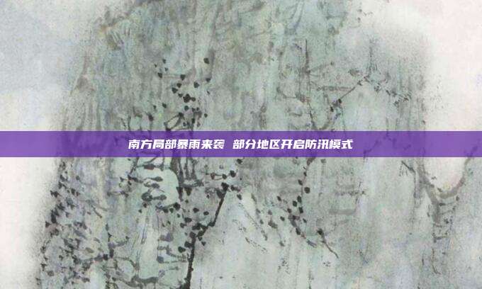 南方局部暴雨来袭 部分地区开启防汛模式