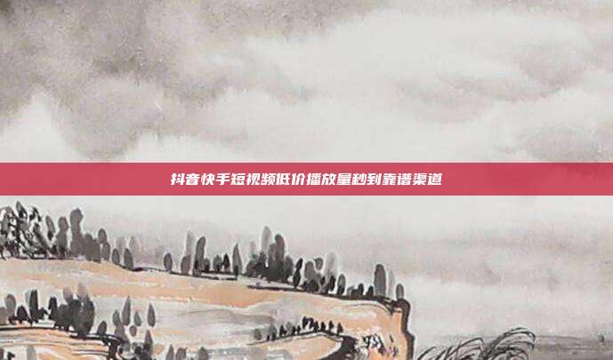 抖音快手短视频低价播放量秒到靠谱渠道